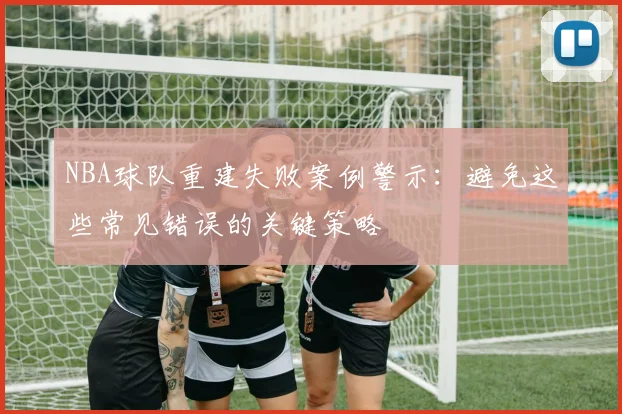 NBA球队重建失败案例警示：避免这些常见错误的关键策略