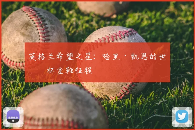 英格兰希望之星:哈里·凯恩的世界杯金靴征程