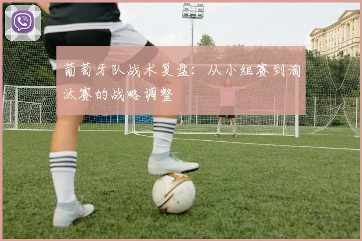 葡萄牙队战术复盘：从小组赛到淘汰赛的战略调整