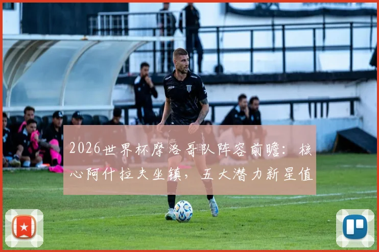 2026世界杯摩洛哥队阵容前瞻：核心阿什拉夫坐镇，五大潜力新星值得关注