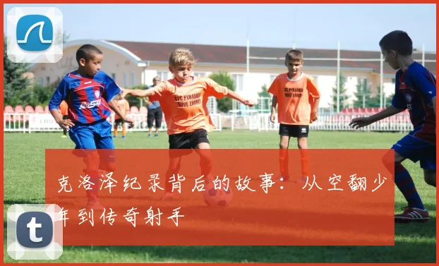 克洛泽纪录背后的故事:从空翻少年到传奇射手