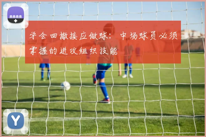 学会回撤接应做球：中场球员必须掌握的进攻组织技能