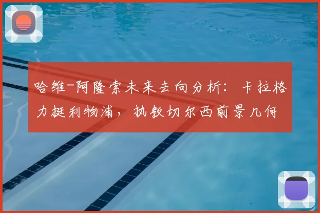 哈维-阿隆索未来去向分析：卡拉格力挺利物浦，执教切尔西前景几何？