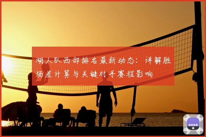 湖人队西部排名最新动态：详解胜场差计算与关键对手赛程影响