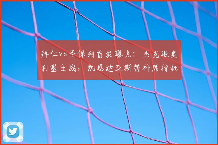 拜仁vs圣保利首发曝光:杰克逊奥利塞出战,凯恩迪亚斯替补席待机