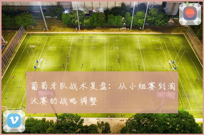 葡萄牙队战术复盘：从小组赛到淘汰赛的战略调整