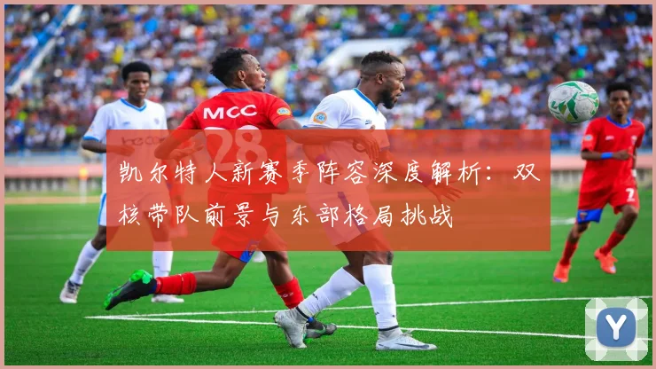 凯尔特人新赛季阵容深度解析：双核带队前景与东部格局挑战