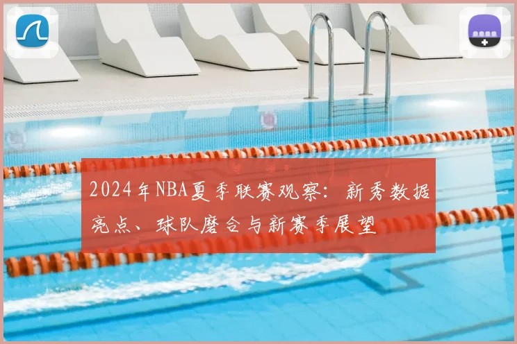 2024年NBA夏季联赛观察：新秀数据亮点、球队磨合与新赛季展望