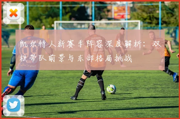 凯尔特人新赛季阵容深度解析：双核带队前景与东部格局挑战