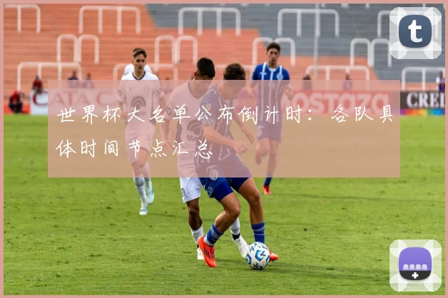 世界杯大名单公布倒计时：各队具体时间节点汇总