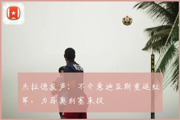 杰拉德发声：不介意迪亚斯重返红军，力荐奥利塞来投